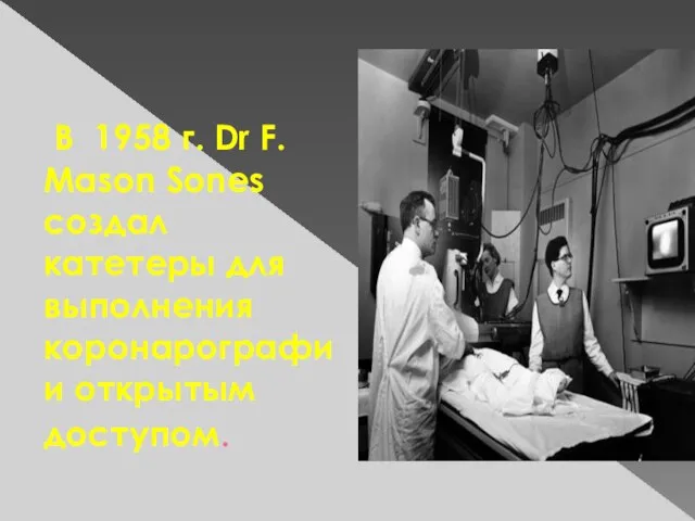 В 1958 г. Dr F. Mason Sones создал катетеры для выполнения коронарографии открытым доступом.
