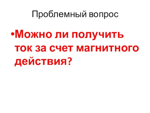 Проблемный вопрос Можно ли получить ток за счет магнитного действия?