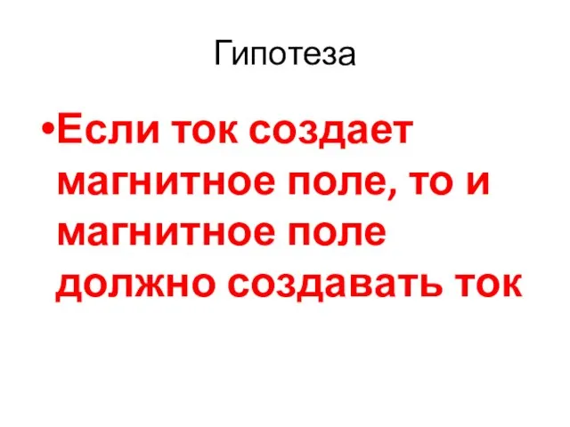 Гипотеза Если ток создает магнитное поле, то и магнитное поле должно создавать ток