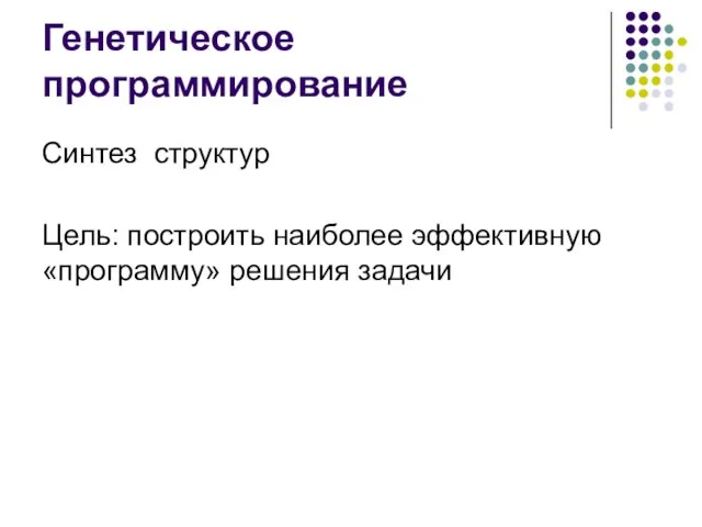 Генетическое программирование Синтез структур Цель: построить наиболее эффективную «программу» решения задачи