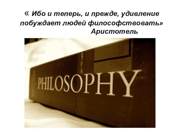 « Ибо и теперь, и прежде, удивление побуждает людей философствовать» Аристотель