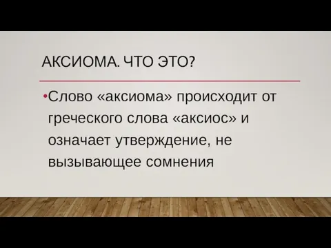 АКСИОМА. ЧТО ЭТО? Слово «аксиома» происходит от греческого слова «аксиос» и означает утверждение, не вызывающее сомнения