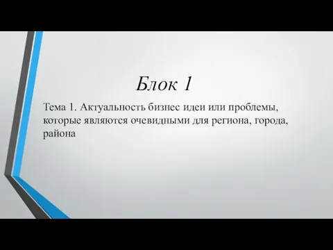 Блок 1 Тема 1. Актуальность бизнес идеи или проблемы, которые являются очевидными для региона, города, района