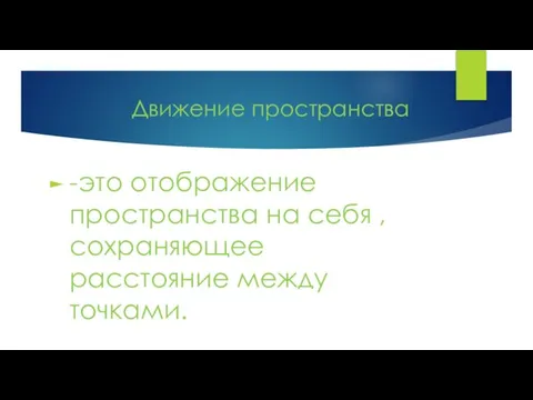 Движение пространства -это отображение пространства на себя , сохраняющее расстояние между точками.