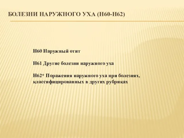 БОЛЕЗНИ НАРУЖНОГО УХА (H60-H62) H60 Наружный отит H61 Другие болезни наружного