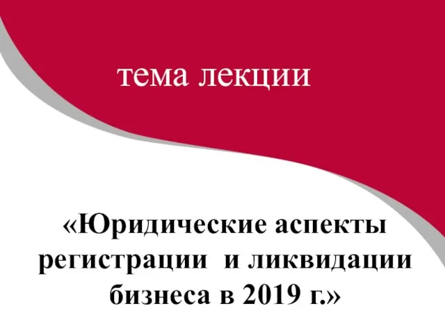 «Юридические аспекты регистрации и ликвидации бизнеса в 2019 г.» тема лекции