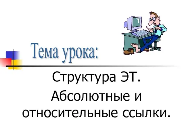 Структура ЭТ. Абсолютные и относительные ссылки. Тема урока: