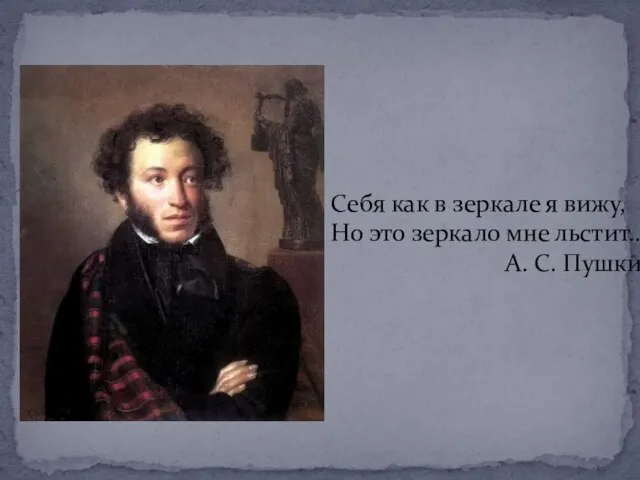 Себя как в зеркале я вижу, Но это зеркало мне льстит… А. С. Пушкин