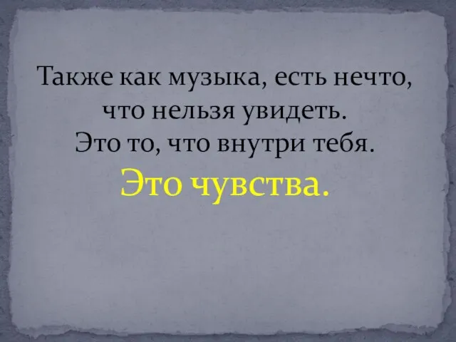 Также как музыка, есть нечто, что нельзя увидеть. Это то, что внутри тебя. Это чувства.