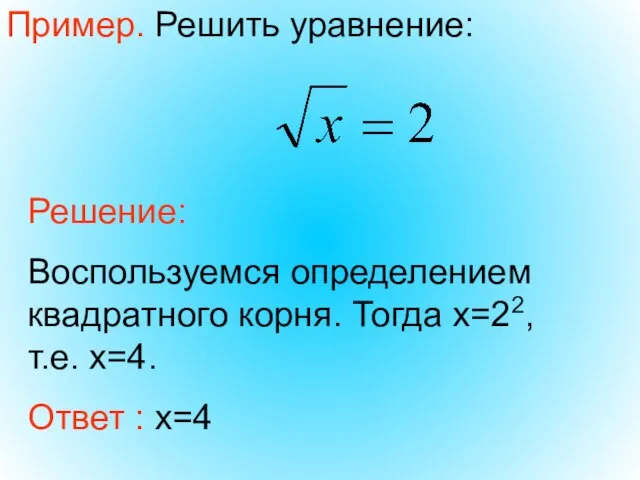 Пример. Решить уравнение: Решение: Воспользуемся определением квадратного корня. Тогда х=22, т.е. х=4. Ответ : х=4