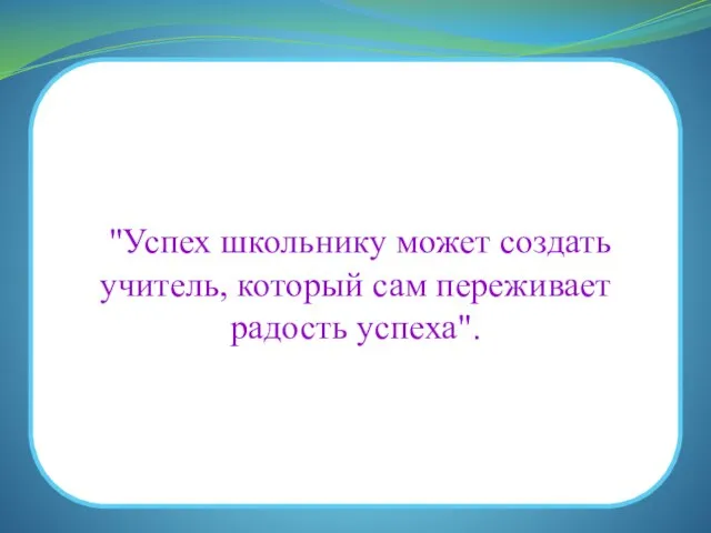 "Успех школьнику может создать учитель, который сам переживает радость успеха".