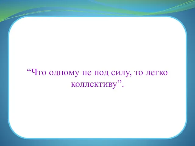 “Что одному не под силу, то легко коллективу”.