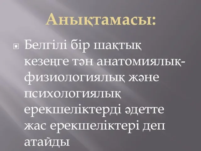 Анықтамасы: Белгілі бір шақтық кезеңге тән анатомиялық-физиологиялық және психологиялық ерекшеліктерді әдетте жас ерекшеліктері деп атайды