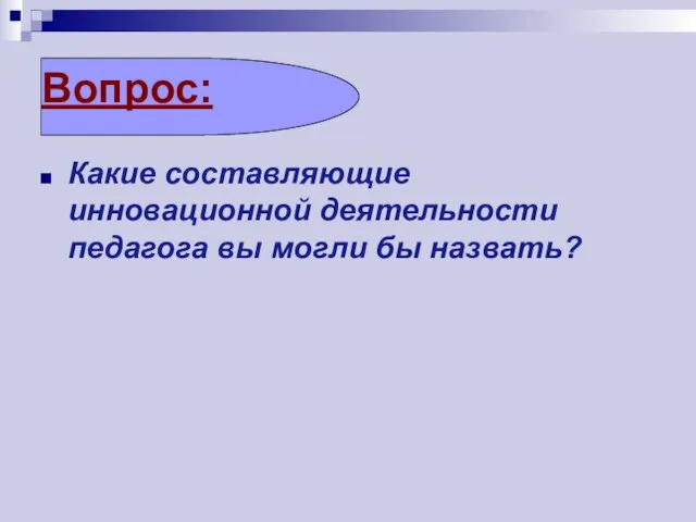 Вопрос: Какие составляющие инновационной деятельности педагога вы могли бы назвать?