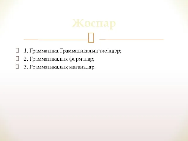 1. Грамматика.Грамматикалық тәсілдер; 2. Грамматикалық формалар; 3. Грамматикалық мағаналар. Жоспар