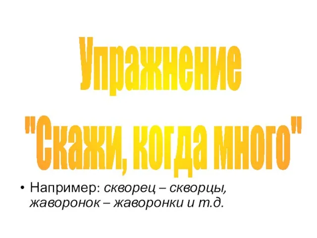 Например: скворец – скворцы, жаворонок – жаворонки и т.д. Упражнение "Скажи, когда много"