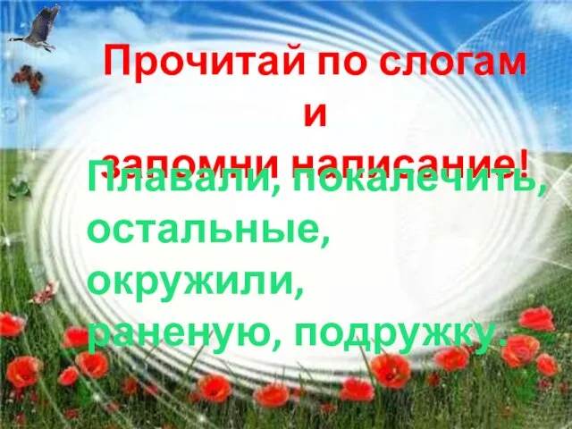 Прочитай по слогам и запомни написание! Плавали, покалечить, остальные, окружили, раненую, подружку.