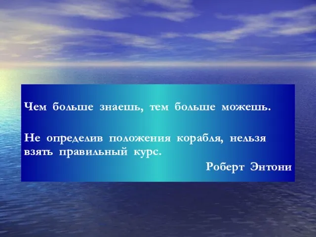 Чем больше знаешь, тем больше можешь. Не определив положения корабля, нельзя взять правильный курс. Роберт Энтони