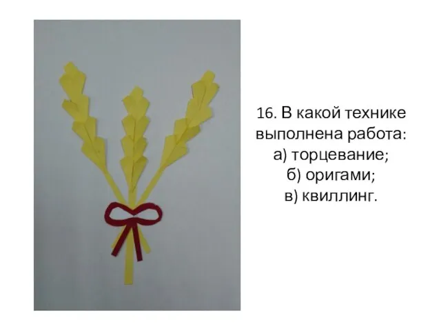 16. В какой технике выполнена работа: а) торцевание; б) оригами; в) квиллинг.