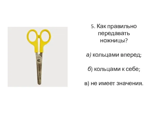 5. Как правильно передавать ножницы? а) кольцами вперед; б) кольцами к себе; в) не имеет значения.