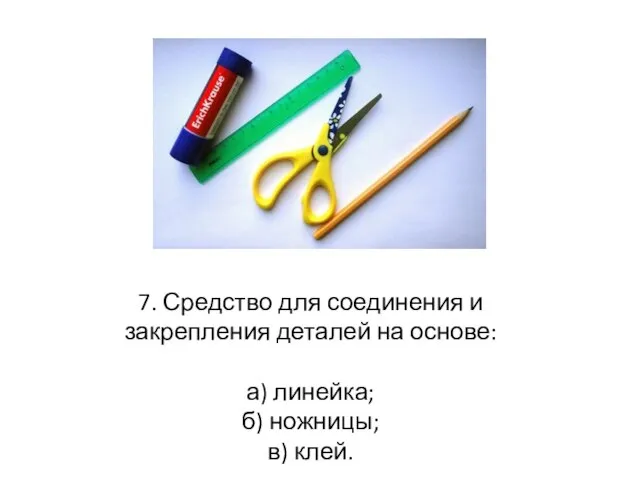 7. Средство для соединения и закрепления деталей на основе: а) линейка; б) ножницы; в) клей.