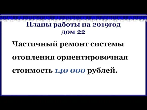 Планы работы на 2019год дом 22 Частичный ремонт системы отопления ориентировочная стоимость 140 000 рублей.