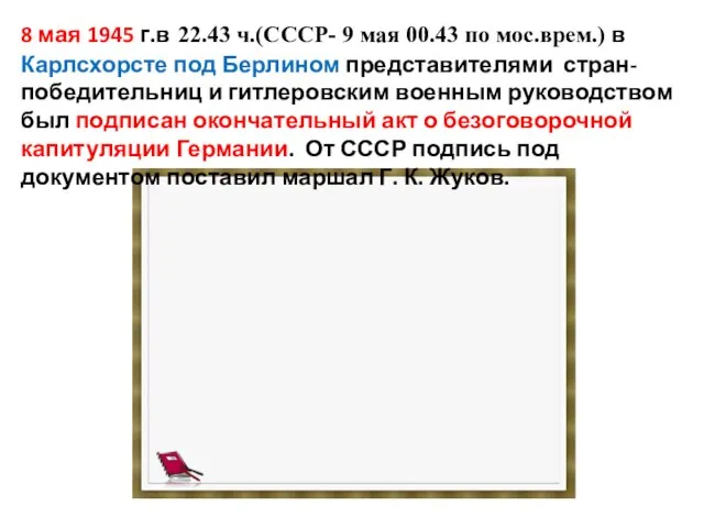 8 мая 1945 г.в 22.43 ч.(СССР- 9 мая 00.43 по мос.врем.)