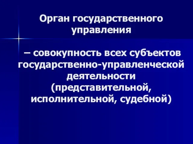 Орган государственного управления – совокупность всех субъектов государственно-управленческой деятельности (представительной, исполнительной, судебной)