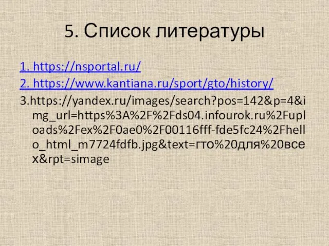 5. Список литературы 1. https://nsportal.ru/ 2. https://www.kantiana.ru/sport/gto/history/ 3.https://yandex.ru/images/search?pos=142&p=4&img_url=https%3A%2F%2Fds04.infourok.ru%2Fuploads%2Fex%2F0ae0%2F00116fff-fde5fc24%2Fhello_html_m7724fdfb.jpg&text=гто%20для%20всех&rpt=simage