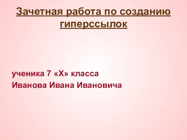 Зачетная работа по созданию гиперссылок ученика 7 «Х» класса Иванова Ивана Ивановича