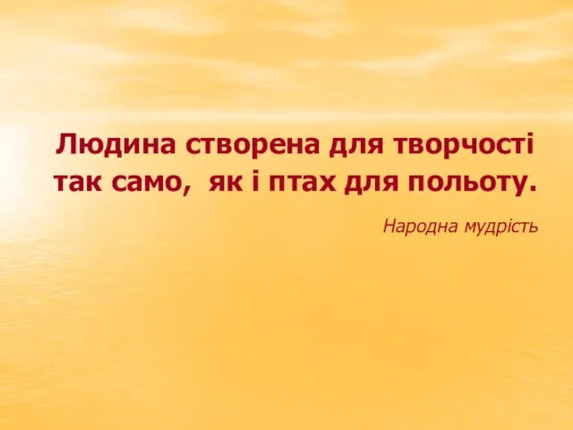 Людина створена для творчості так само, як і птах для польоту. Народна мудрість