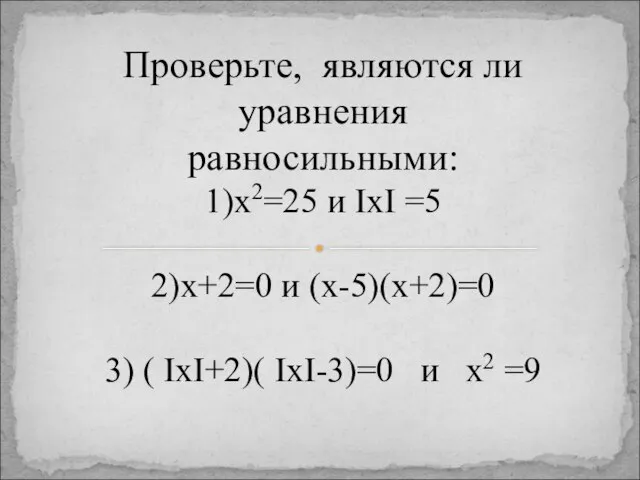 Проверьте, являются ли уравнения равносильными: 1)х2=25 и IхI =5 2)х+2=0 и