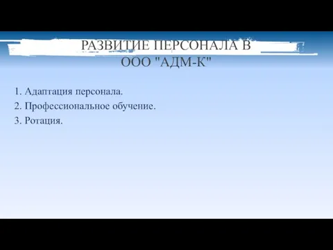 РАЗВИТИЕ ПЕРСОНАЛА В ООО "АДМ-К" 1. Адаптация персонала. 2. Профессиональное обучение. 3. Ротация.