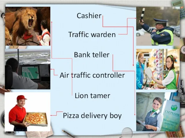 Cashier Traffic warden Bank teller Air traffic controller Lion tamer Pizza delivery boy