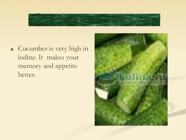 Cucumber is very high in iodine. It makes your memory and appetite better. Cucumber