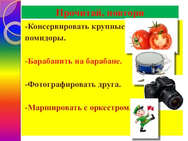 Прочитай, повтори -Консервировать крупные помидоры. -Барабанить на барабане. -Фотографировать друга. -Маршировать с оркестром.