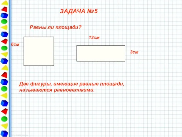 ЗАДАЧА №5 6см 12cм 3см Равны ли площади? Две фигуры, имеющие равные площади, называются равновеликими.