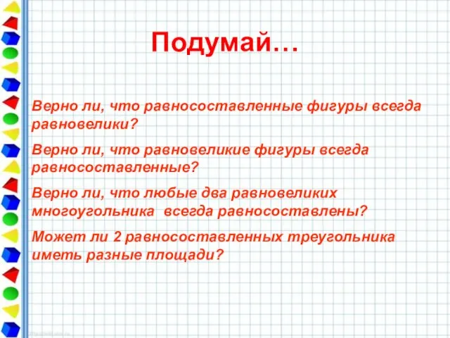 Подумай… Верно ли, что равносоставленные фигуры всегда равновелики? Верно ли, что