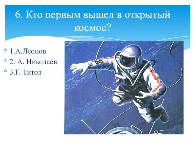 1.А.Леонов 2. А. Николаев 3.Г. Титов 6. Кто первым вышел в открытый космос?