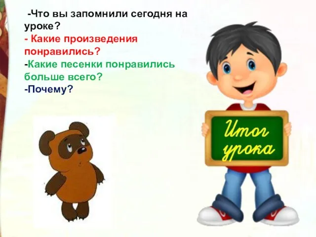 -Что вы запомнили сегодня на уроке? - Какие произведения понравились? -Какие песенки понравились больше всего? -Почему?