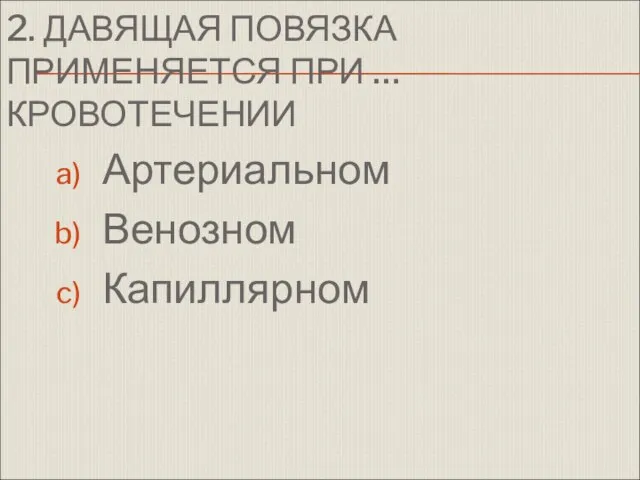 2. ДАВЯЩАЯ ПОВЯЗКА ПРИМЕНЯЕТСЯ ПРИ … КРОВОТЕЧЕНИИ Артериальном Венозном Капиллярном