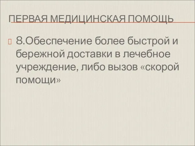 ПЕРВАЯ МЕДИЦИНСКАЯ ПОМОЩЬ 8.Обеспечение более быстрой и бережной доставки в лечебное учреждение, либо вызов «скорой помощи»