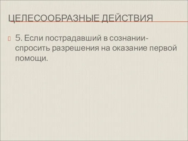 ЦЕЛЕСООБРАЗНЫЕ ДЕЙСТВИЯ 5. Если пострадавший в сознании- спросить разрешения на оказание первой помощи.