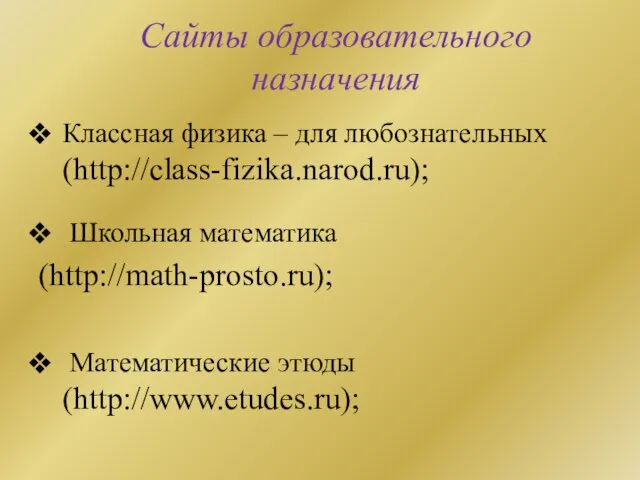 Сайты образовательного назначения Классная физика – для любознательных (http://class-fizika.narod.ru); Школьная математика (http://math-prosto.ru); Математические этюды (http://www.etudes.ru);