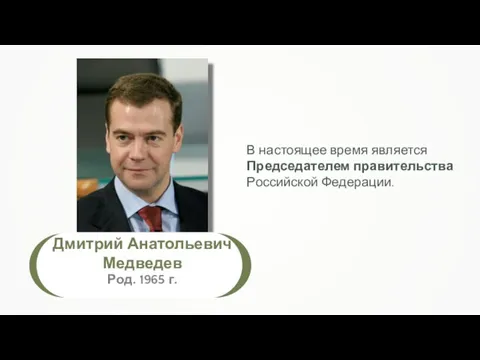 Дмитрий Анатольевич Медведев Род. 1965 г. В настоящее время является Председателем правительства Российской Федерации.