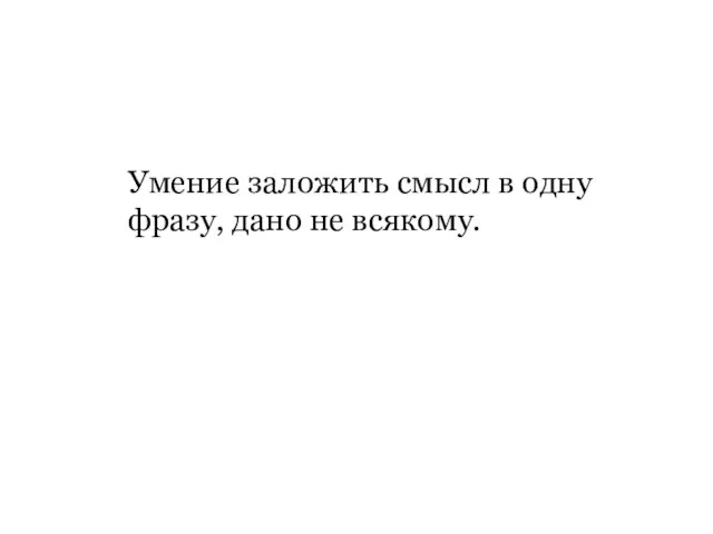 Умение заложить смысл в одну фразу, дано не всякому.