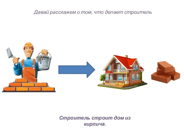 Давай расскажем о том, что делает строитель Строитель строит дом из кирпича.