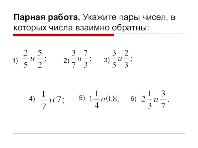 Парная работа. Укажите пары чисел, в которых числа взаимно обратны: 1) 2) 3) 4) 5) 6)