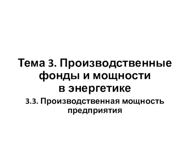 Тема 3. Производственные фонды и мощности в энергетике 3.3. Производственная мощность предприятия