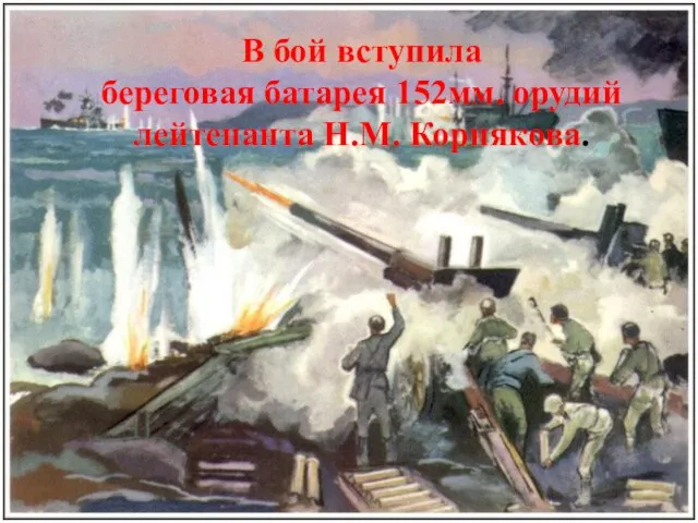В бой вступила береговая батарея 152мм. орудий лейтенанта Н.М. Корнякова.